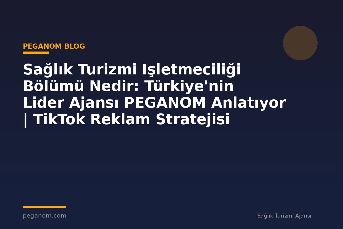 Sağlık Turizmi Işletmeciliği Bölümü Nedir: Türkiye'nin Lider Ajansı PEGANOM Anlatıyor | TikTok Reklam Stratejisi