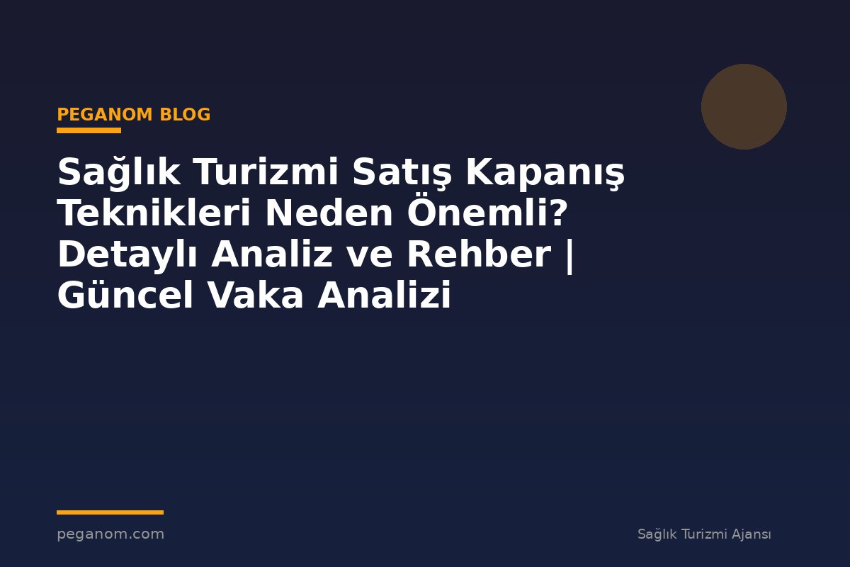 Sağlık Turizmi Satış Kapanış Teknikleri Neden Önemli? Detaylı Analiz ve Rehber | Güncel Vaka Analizi