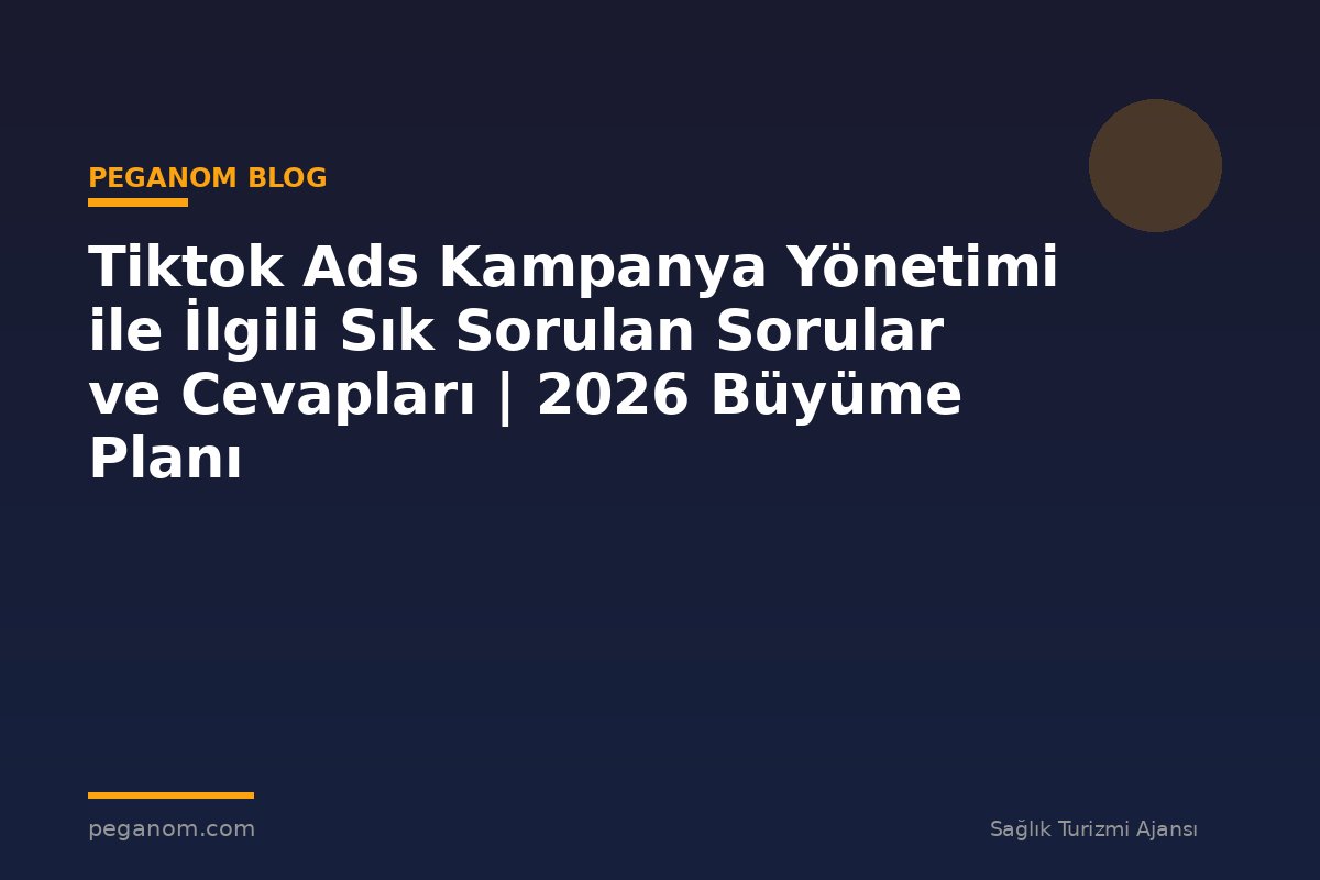 Tiktok Ads Kampanya Yönetimi ile İlgili Sık Sorulan Sorular ve Cevapları | 2026 Büyüme Planı