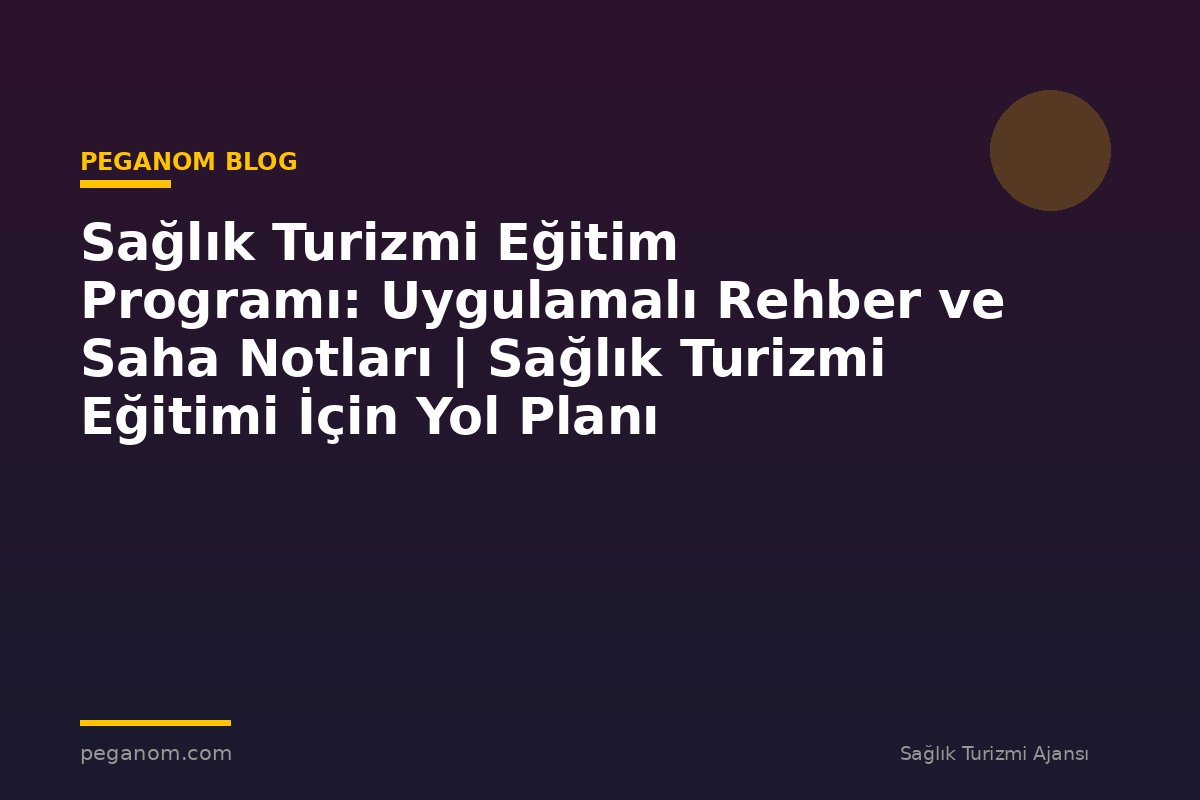Sağlık Turizmi Eğitim Programı: Uygulamalı Rehber ve Saha Notları | Sağlık Turizmi Eğitimi İçin Yol Planı