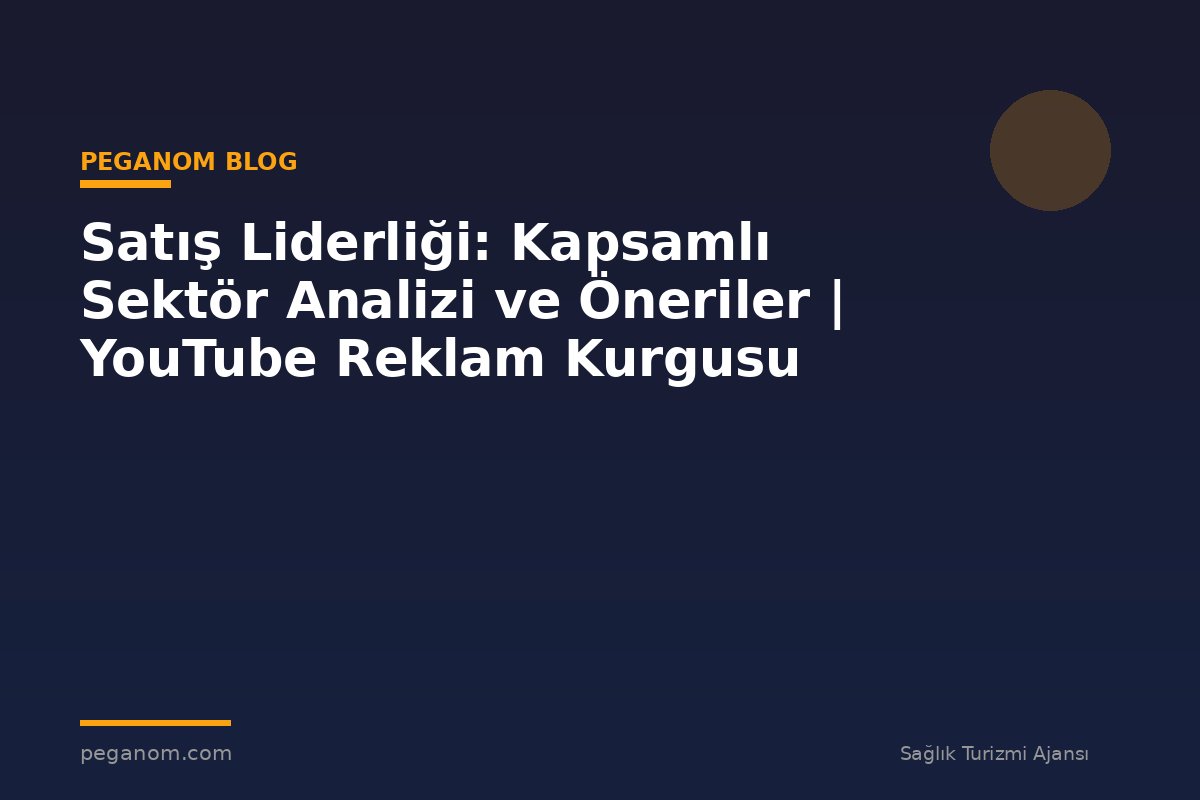 Satış Liderliği: Kapsamlı Sektör Analizi ve Öneriler | YouTube Reklam Kurgusu