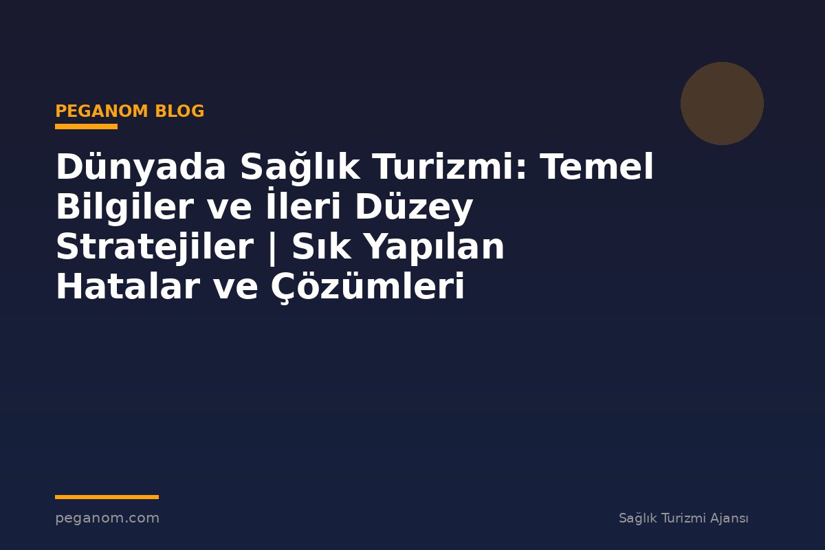 Dünyada Sağlık Turizmi: Temel Bilgiler ve İleri Düzey Stratejiler | Sık Yapılan Hatalar ve Çözümleri
