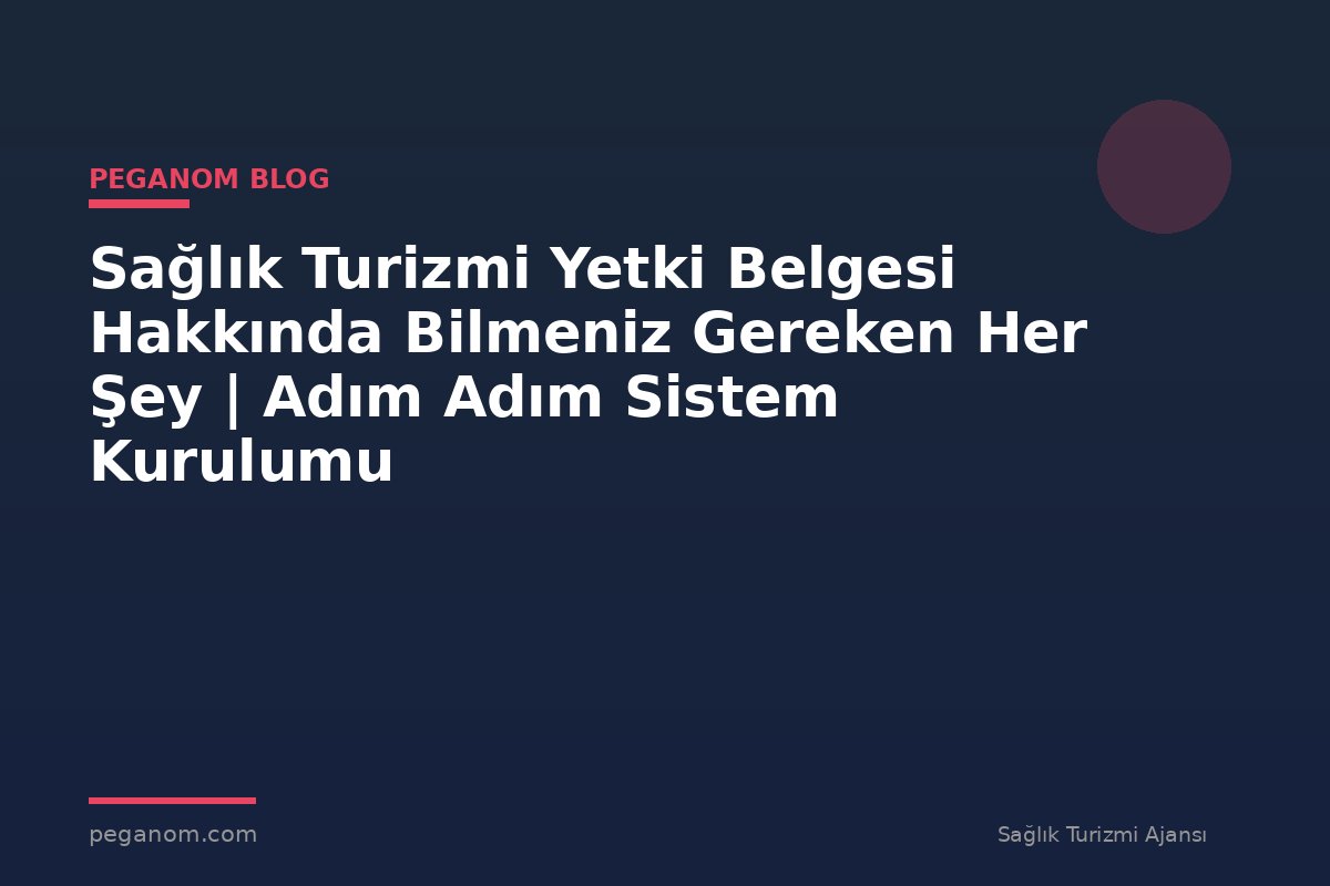 Sağlık Turizmi Yetki Belgesi Hakkında Bilmeniz Gereken Her Şey | Adım Adım Sistem Kurulumu