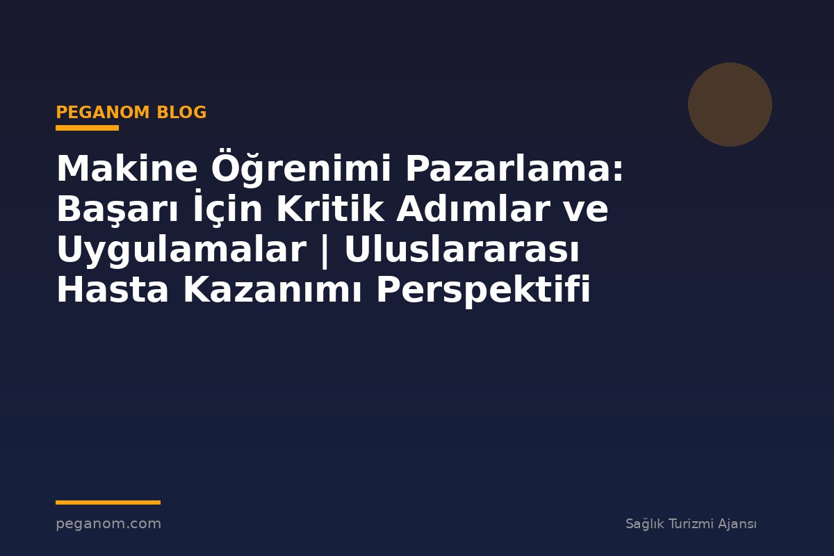 Makine Öğrenimi Pazarlama: Başarı İçin Kritik Adımlar ve Uygulamalar | Uluslararası Hasta Kazanımı Perspektifi
