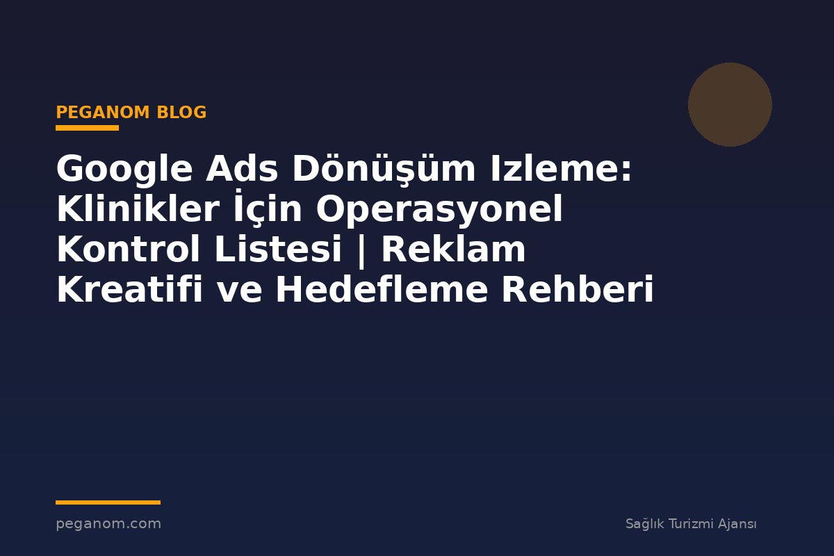 Google Ads Dönüşüm Izleme: Klinikler İçin Operasyonel Kontrol Listesi | Reklam Kreatifi ve Hedefleme Rehberi
