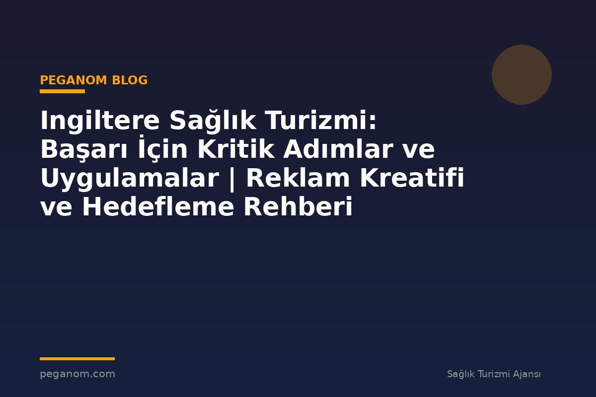Ingiltere Sağlık Turizmi: Başarı İçin Kritik Adımlar ve Uygulamalar | Reklam Kreatifi ve Hedefleme Rehberi
