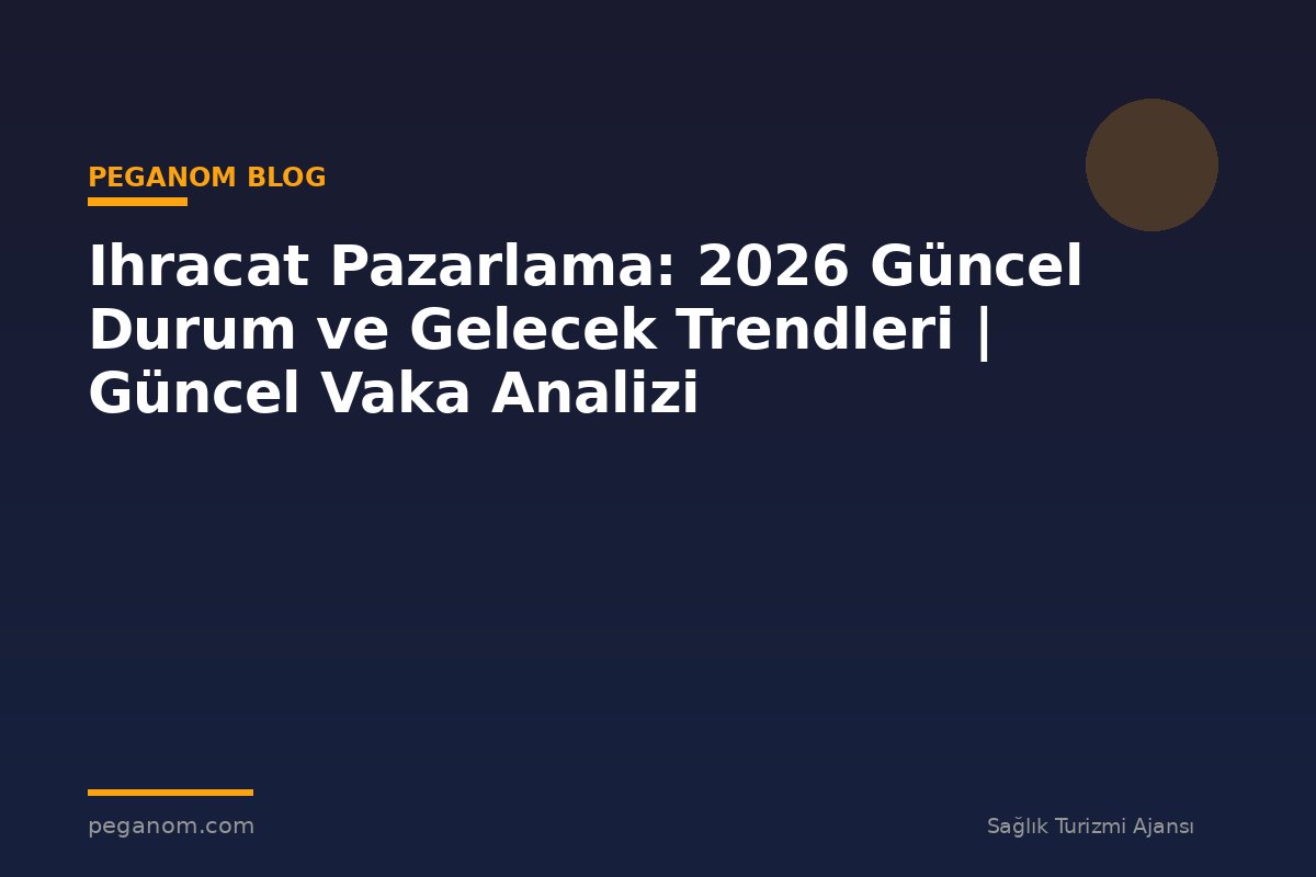 Ihracat Pazarlama: 2026 Güncel Durum ve Gelecek Trendleri | Güncel Vaka Analizi