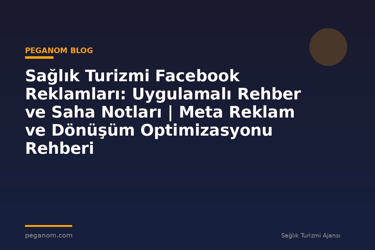 Sağlık Turizmi Facebook Reklamları: Uygulamalı Rehber ve Saha Notları | Meta Reklam ve Dönüşüm Optimizasyonu Rehberi