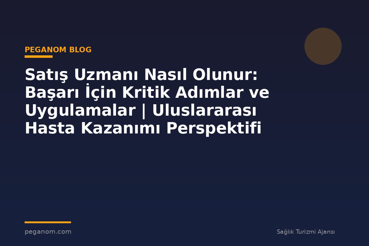 Satış Uzmanı Nasıl Olunur: Başarı İçin Kritik Adımlar ve Uygulamalar | Uluslararası Hasta Kazanımı Perspektifi