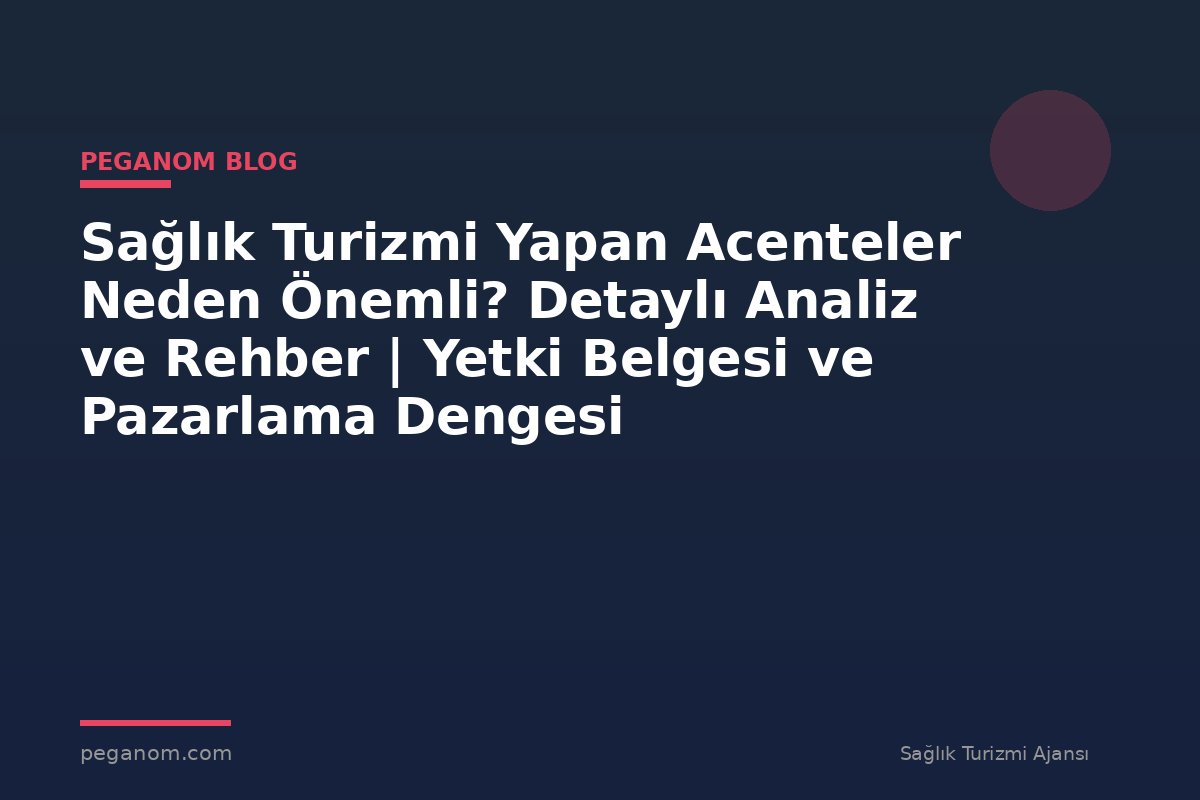 Sağlık Turizmi Yapan Acenteler Neden Önemli? Detaylı Analiz ve Rehber | Yetki Belgesi ve Pazarlama Dengesi