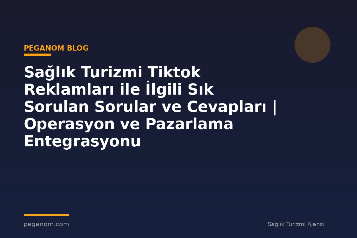 Sağlık Turizmi Tiktok Reklamları ile İlgili Sık Sorulan Sorular ve Cevapları | Operasyon ve Pazarlama Entegrasyonu