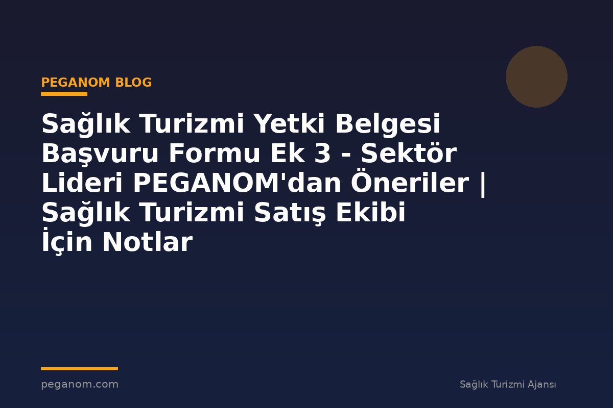 Sağlık Turizmi Yetki Belgesi Başvuru Formu Ek 3 - Sektör Lideri PEGANOM'dan Öneriler | Sağlık Turizmi Satış Ekibi İçin Notlar