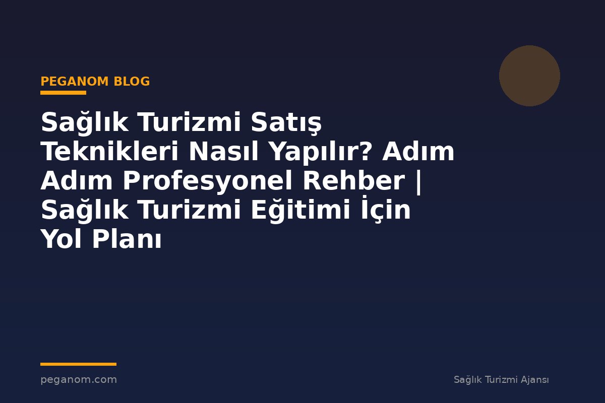 Sağlık Turizmi Satış Teknikleri Nasıl Yapılır? Adım Adım Profesyonel Rehber | Sağlık Turizmi Eğitimi İçin Yol Planı