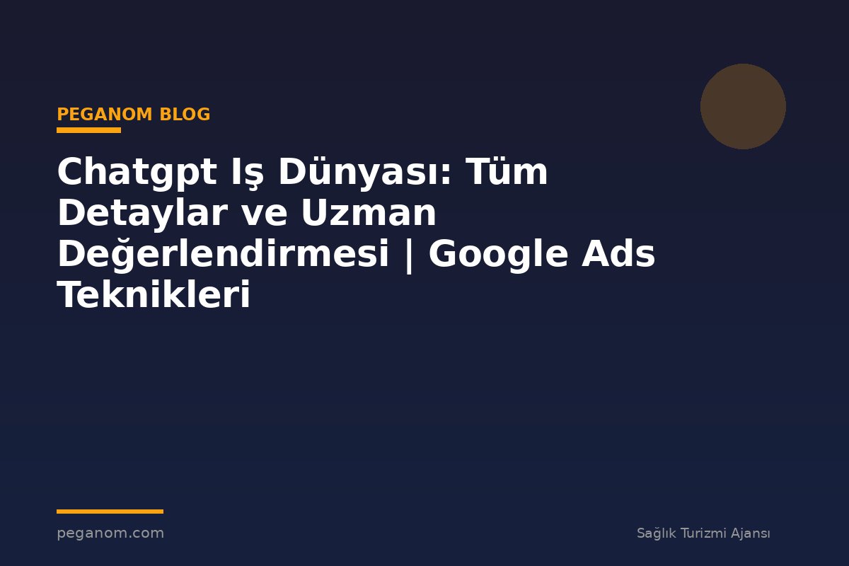 Chatgpt Iş Dünyası: Tüm Detaylar ve Uzman Değerlendirmesi | Google Ads Teknikleri