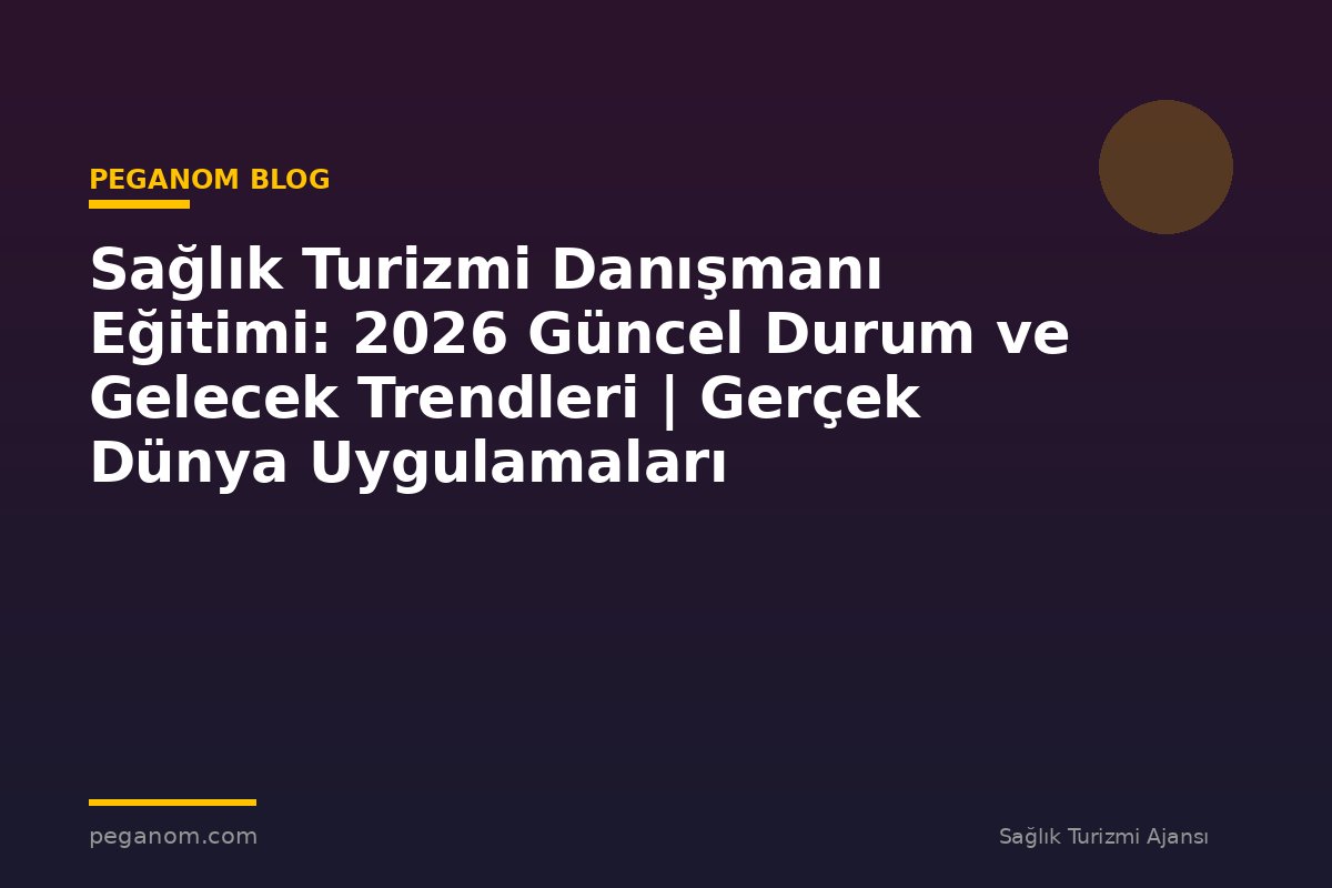 Sağlık Turizmi Danışmanı Eğitimi: 2026 Güncel Durum ve Gelecek Trendleri | Gerçek Dünya Uygulamaları