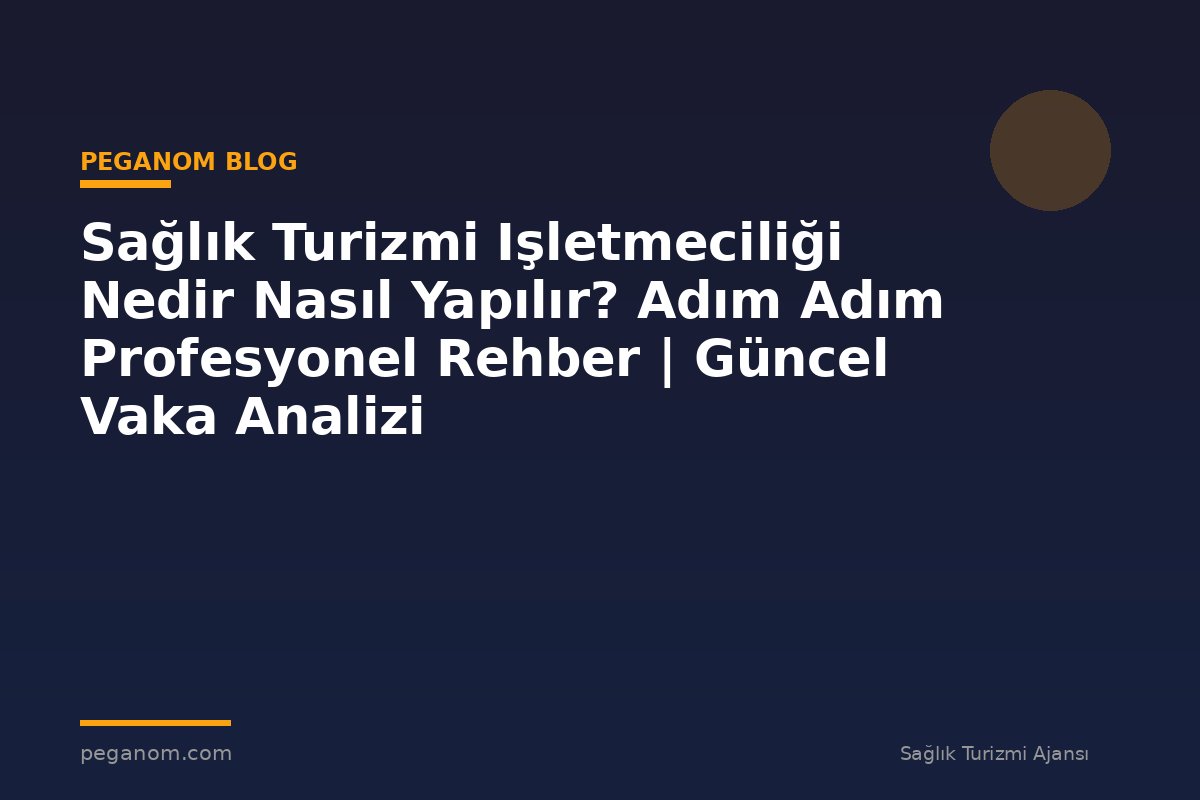 Sağlık Turizmi Işletmeciliği Nedir Nasıl Yapılır? Adım Adım Profesyonel Rehber | Güncel Vaka Analizi