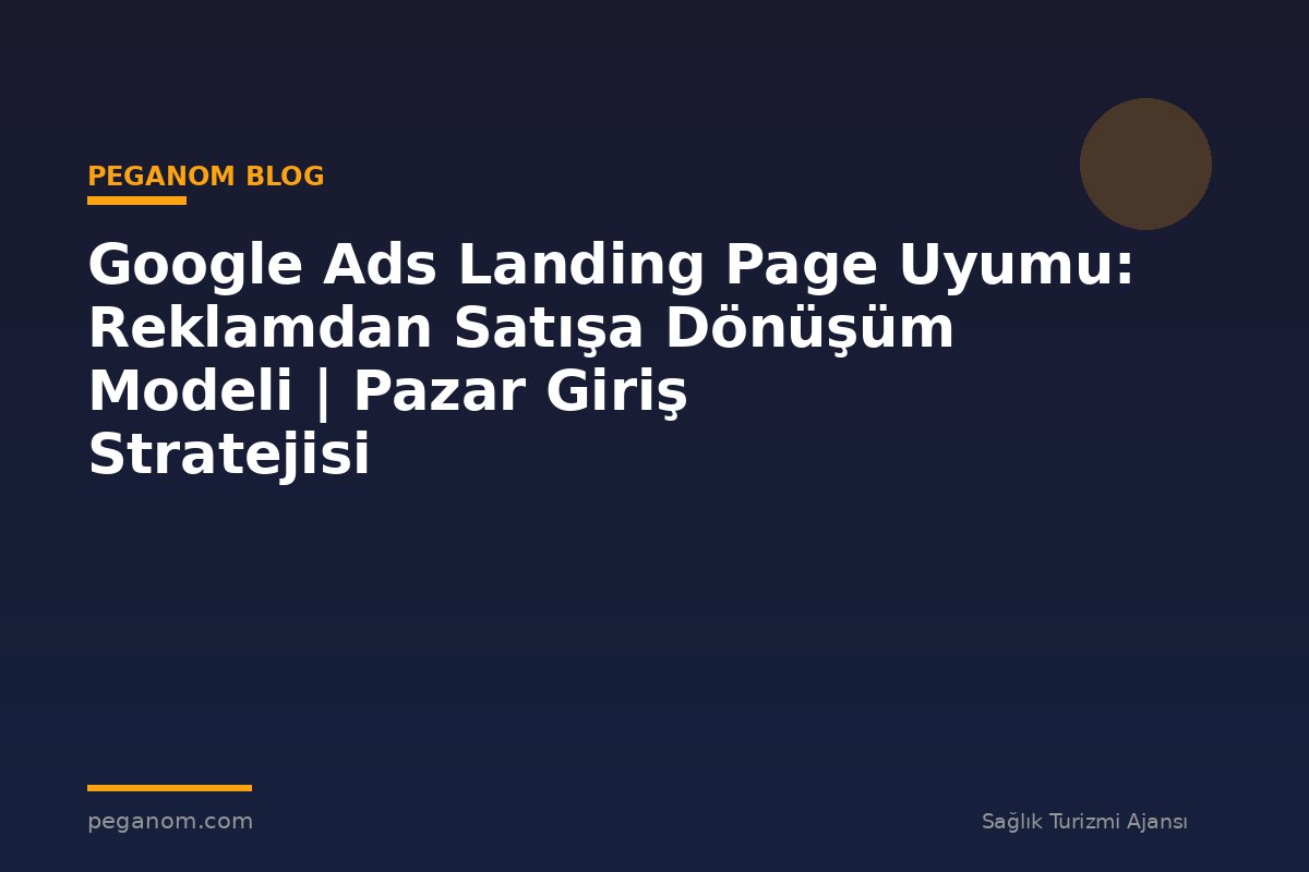 Google Ads Landing Page Uyumu: Reklamdan Satışa Dönüşüm Modeli | Pazar Giriş Stratejisi
