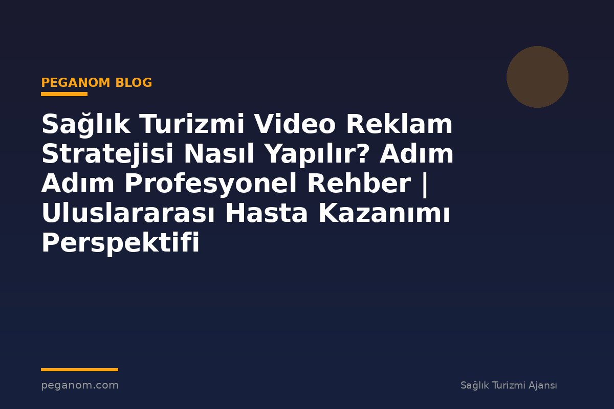 Sağlık Turizmi Video Reklam Stratejisi Nasıl Yapılır? Adım Adım Profesyonel Rehber | Uluslararası Hasta Kazanımı Perspektifi