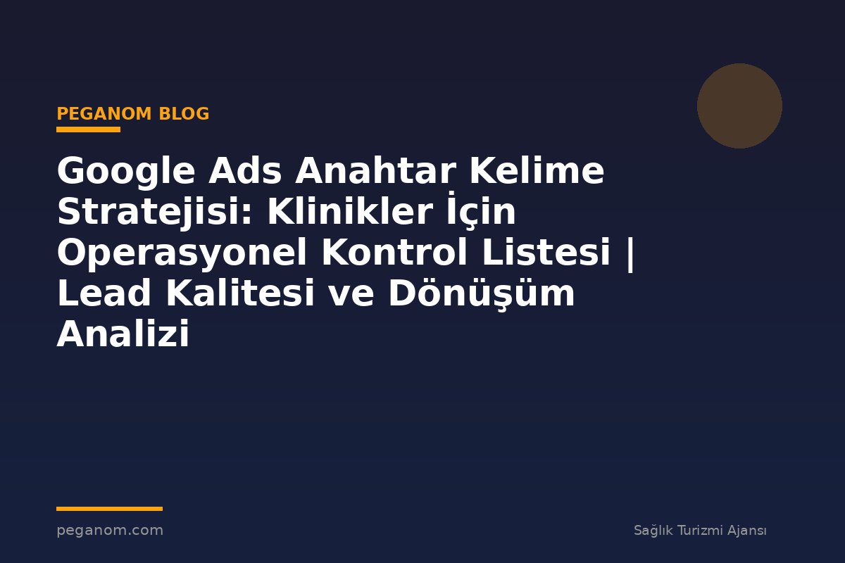 Google Ads Anahtar Kelime Stratejisi: Klinikler İçin Operasyonel Kontrol Listesi | Lead Kalitesi ve Dönüşüm Analizi