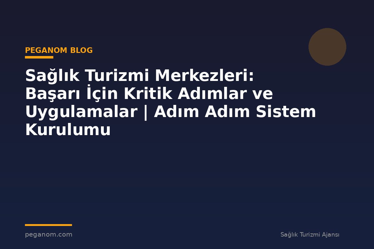 Sağlık Turizmi Merkezleri: Başarı İçin Kritik Adımlar ve Uygulamalar | Adım Adım Sistem Kurulumu