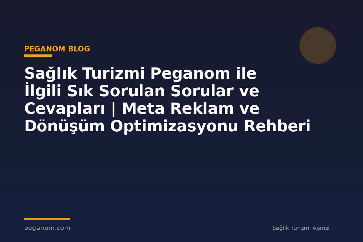 Sağlık Turizmi Peganom ile İlgili Sık Sorulan Sorular ve Cevapları | Meta Reklam ve Dönüşüm Optimizasyonu Rehberi