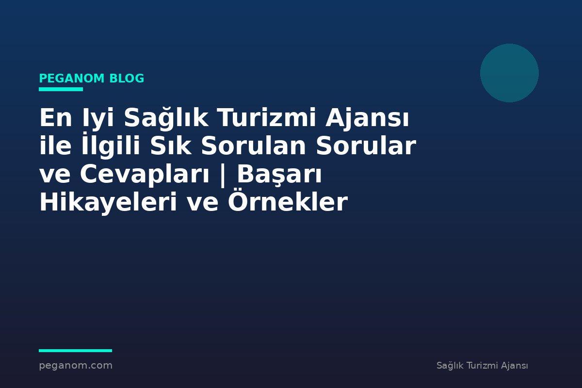 En Iyi Sağlık Turizmi Ajansı ile İlgili Sık Sorulan Sorular ve Cevapları | Başarı Hikayeleri ve Örnekler