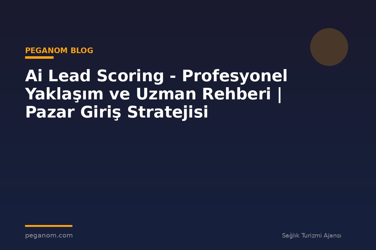 Ai Lead Scoring - Profesyonel Yaklaşım ve Uzman Rehberi | Pazar Giriş Stratejisi