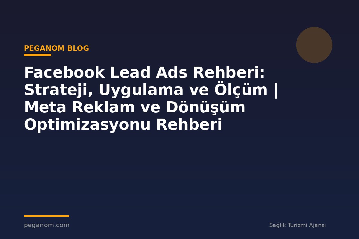 Facebook Lead Ads Rehberi: Strateji, Uygulama ve Ölçüm | Meta Reklam ve Dönüşüm Optimizasyonu Rehberi