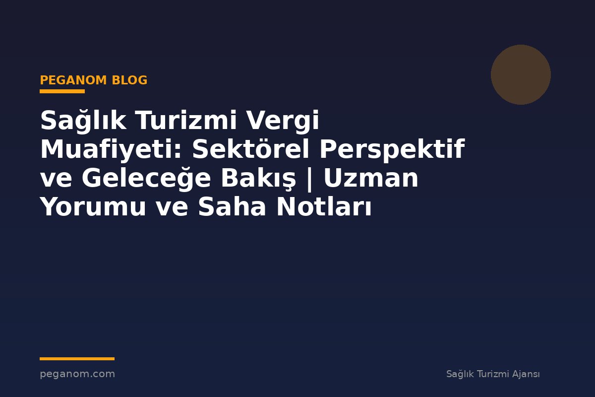 Sağlık Turizmi Vergi Muafiyeti: Sektörel Perspektif ve Geleceğe Bakış | Uzman Yorumu ve Saha Notları