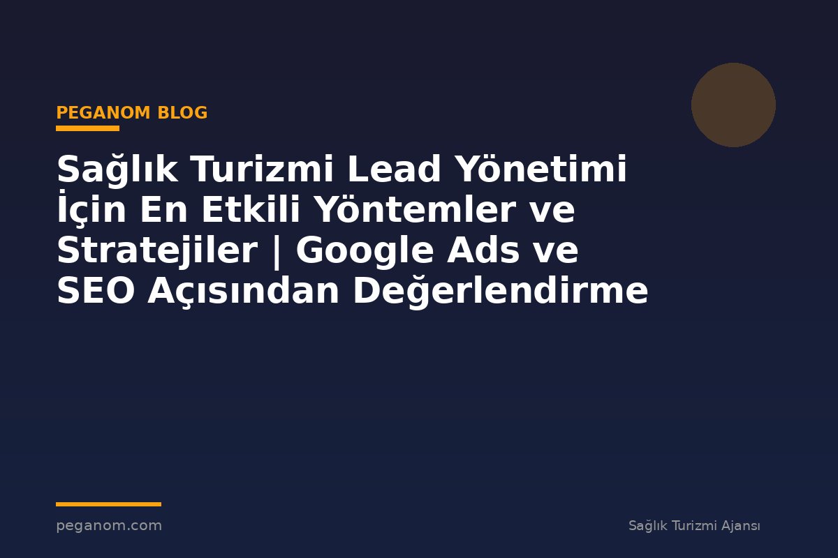 Sağlık Turizmi Lead Yönetimi İçin En Etkili Yöntemler ve Stratejiler | Google Ads ve SEO Açısından Değerlendirme