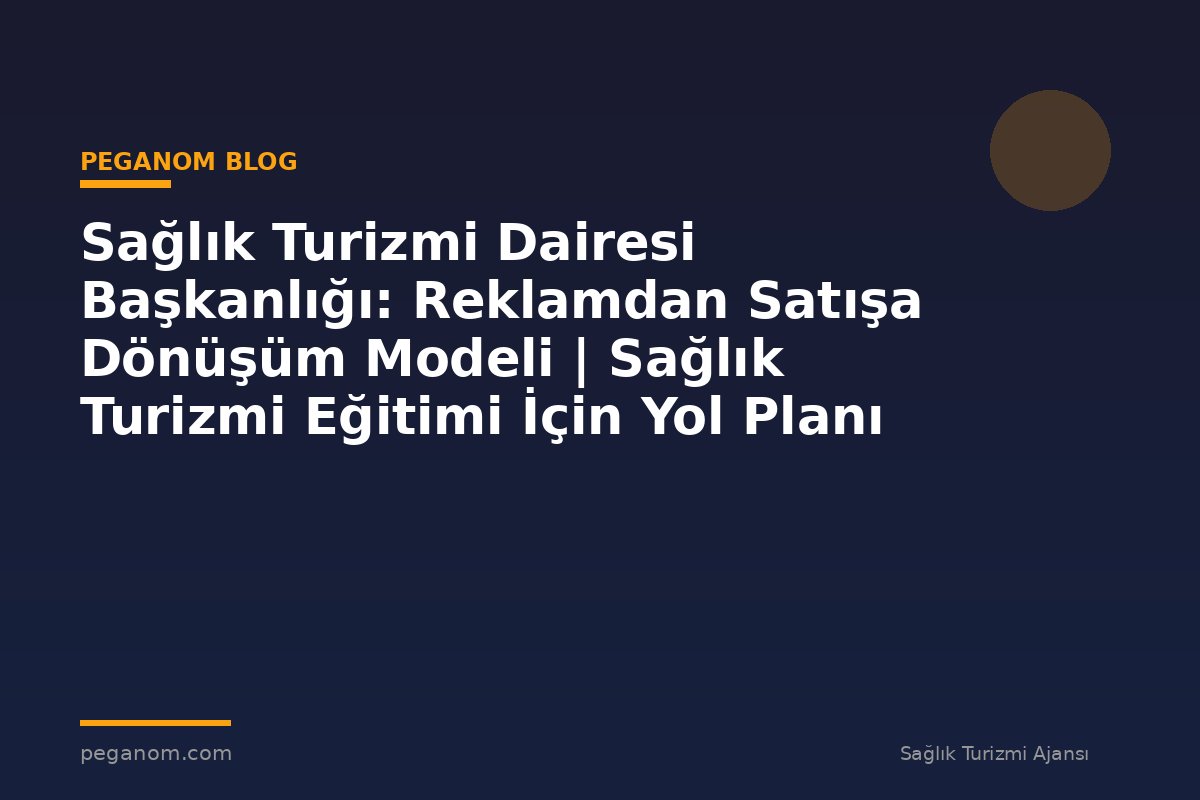 Sağlık Turizmi Dairesi Başkanlığı: Reklamdan Satışa Dönüşüm Modeli | Sağlık Turizmi Eğitimi İçin Yol Planı