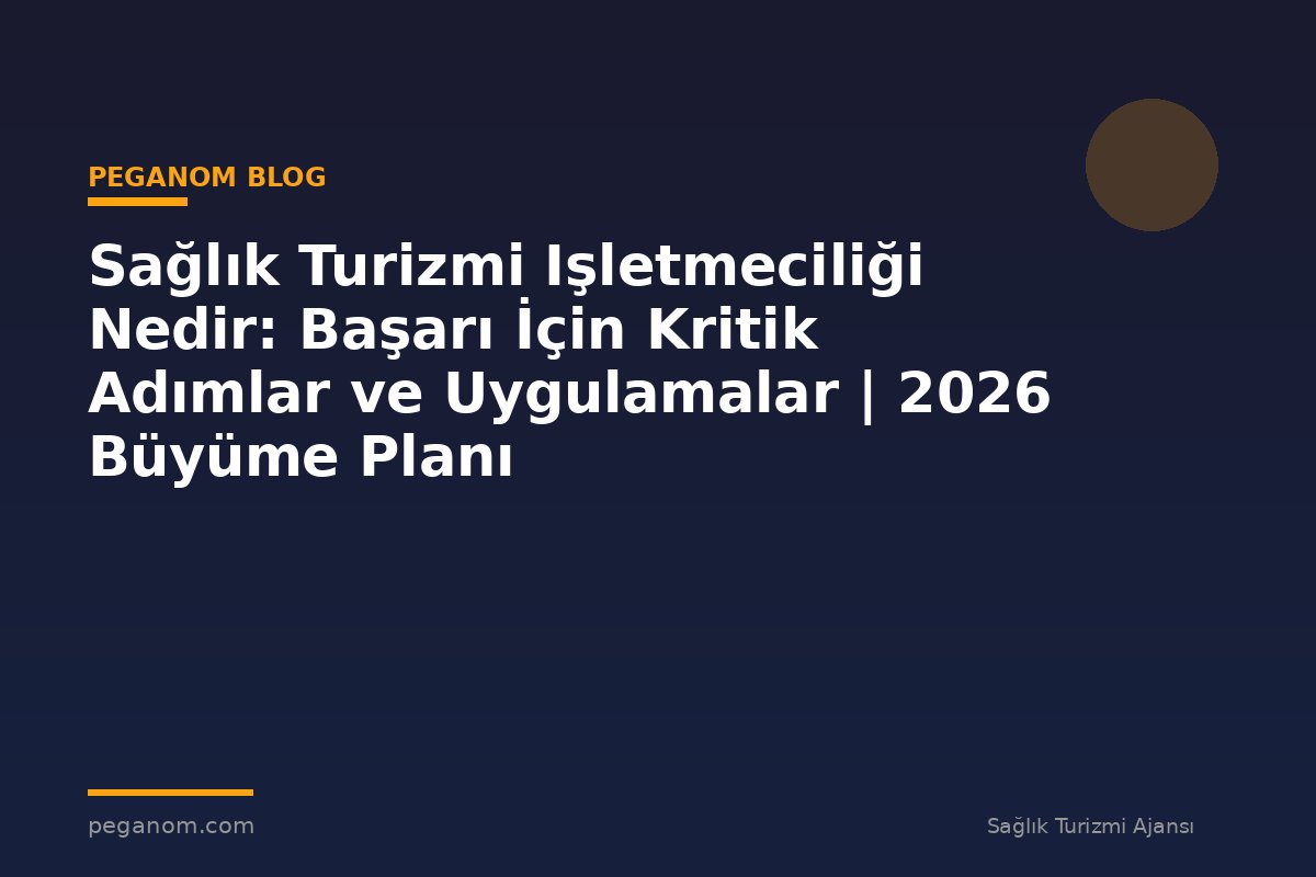 Sağlık Turizmi Işletmeciliği Nedir: Başarı İçin Kritik Adımlar ve Uygulamalar | 2026 Büyüme Planı