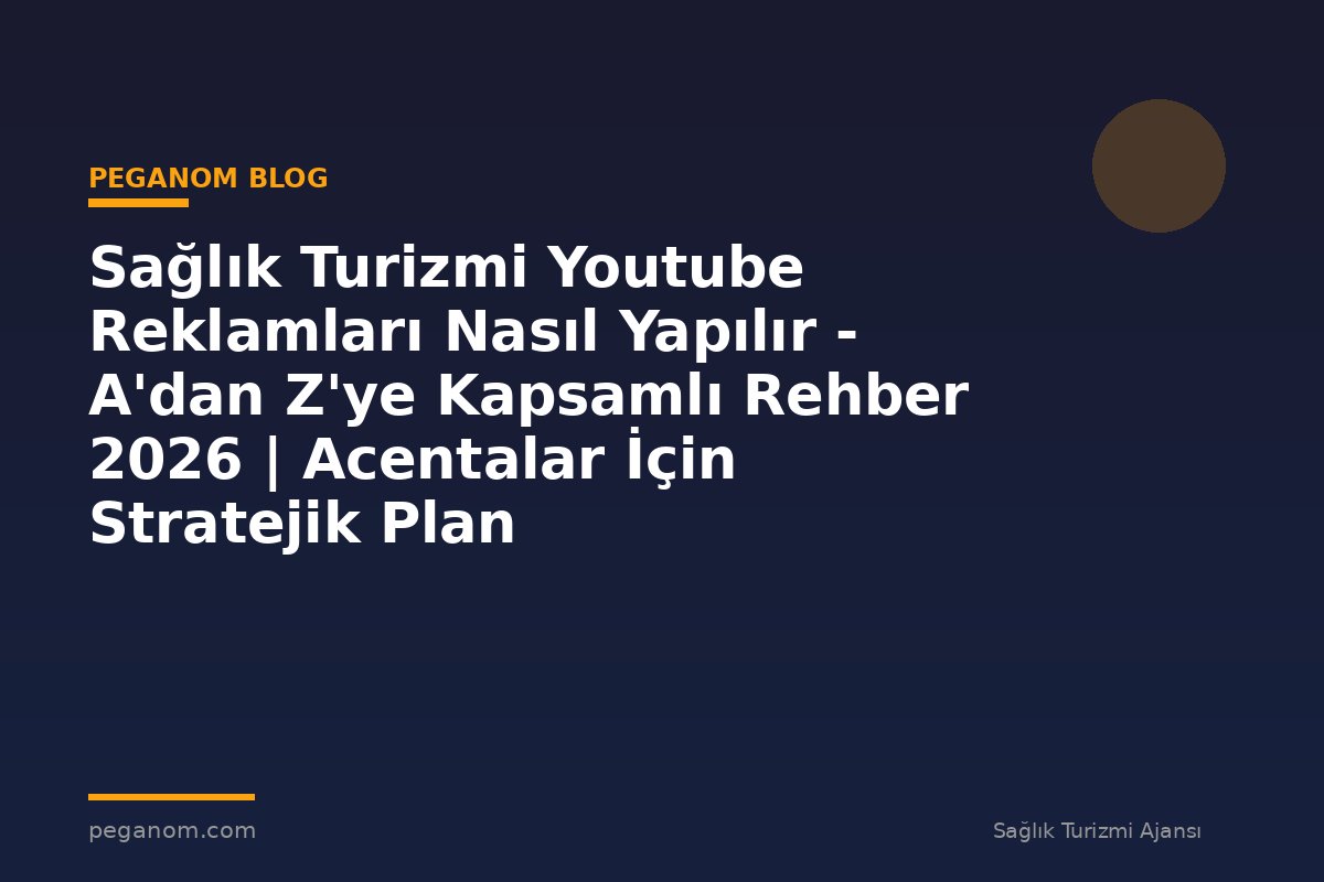 Sağlık Turizmi Youtube Reklamları Nasıl Yapılır - A'dan Z'ye Kapsamlı Rehber 2026 | Acentalar İçin Stratejik Plan