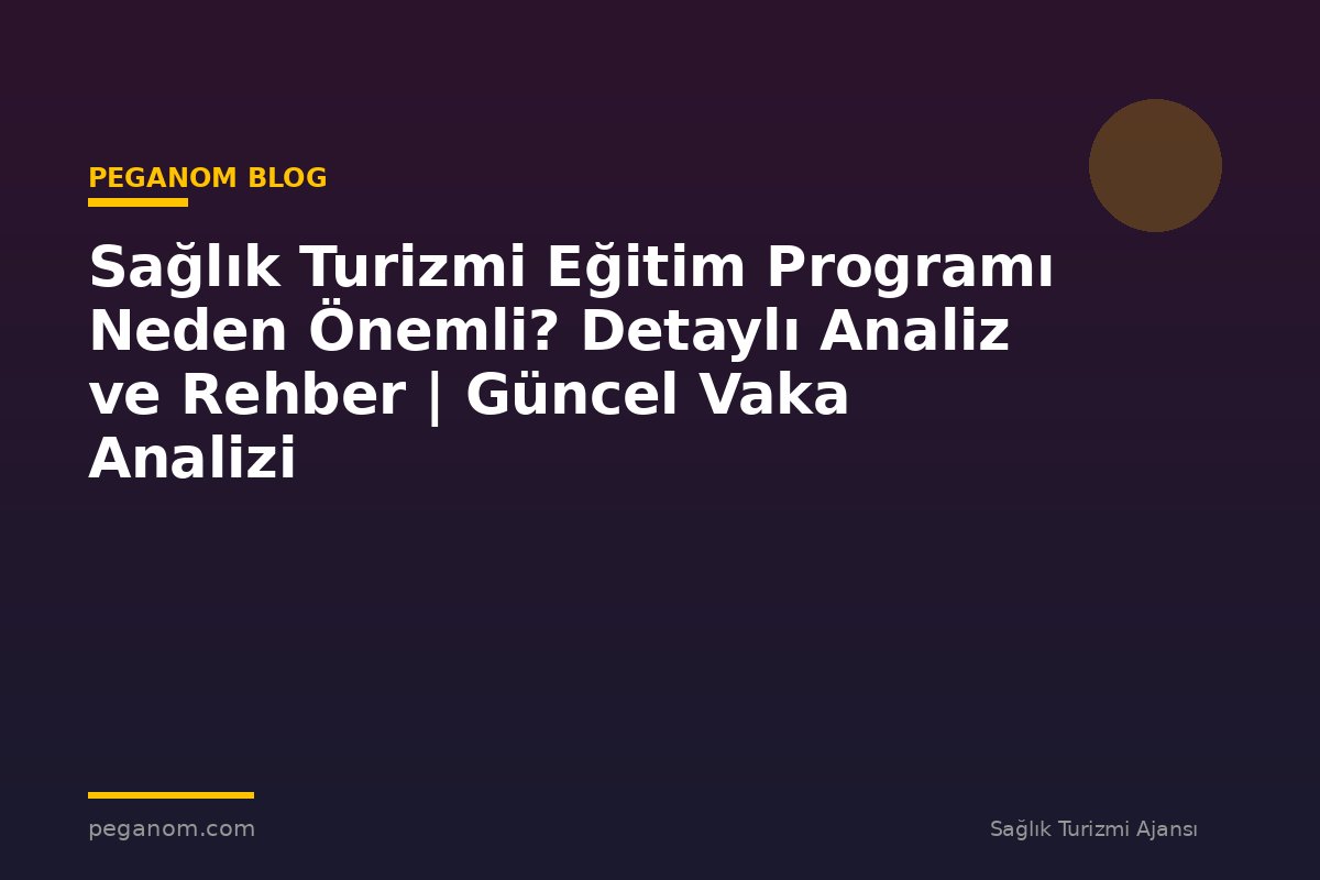 Sağlık Turizmi Eğitim Programı Neden Önemli? Detaylı Analiz ve Rehber | Güncel Vaka Analizi