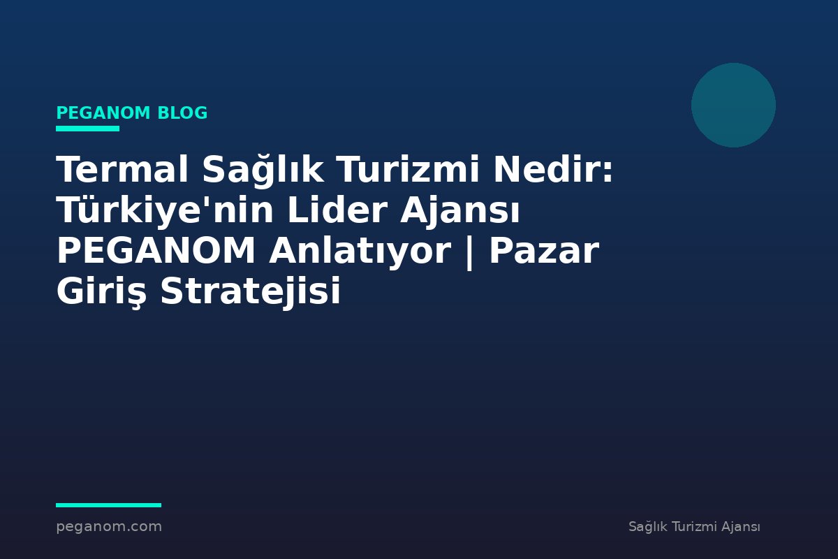 Termal Sağlık Turizmi Nedir: Türkiye'nin Lider Ajansı PEGANOM Anlatıyor | Pazar Giriş Stratejisi