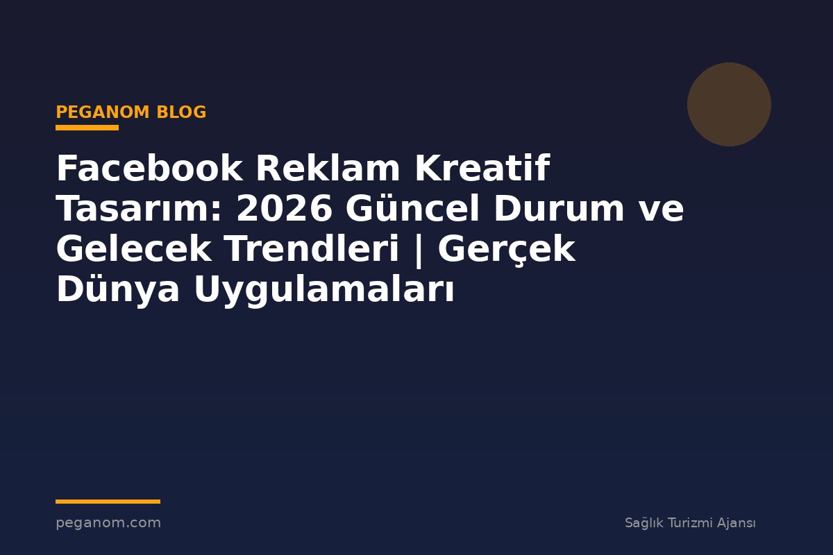 Facebook Reklam Kreatif Tasarım: 2026 Güncel Durum ve Gelecek Trendleri | Gerçek Dünya Uygulamaları