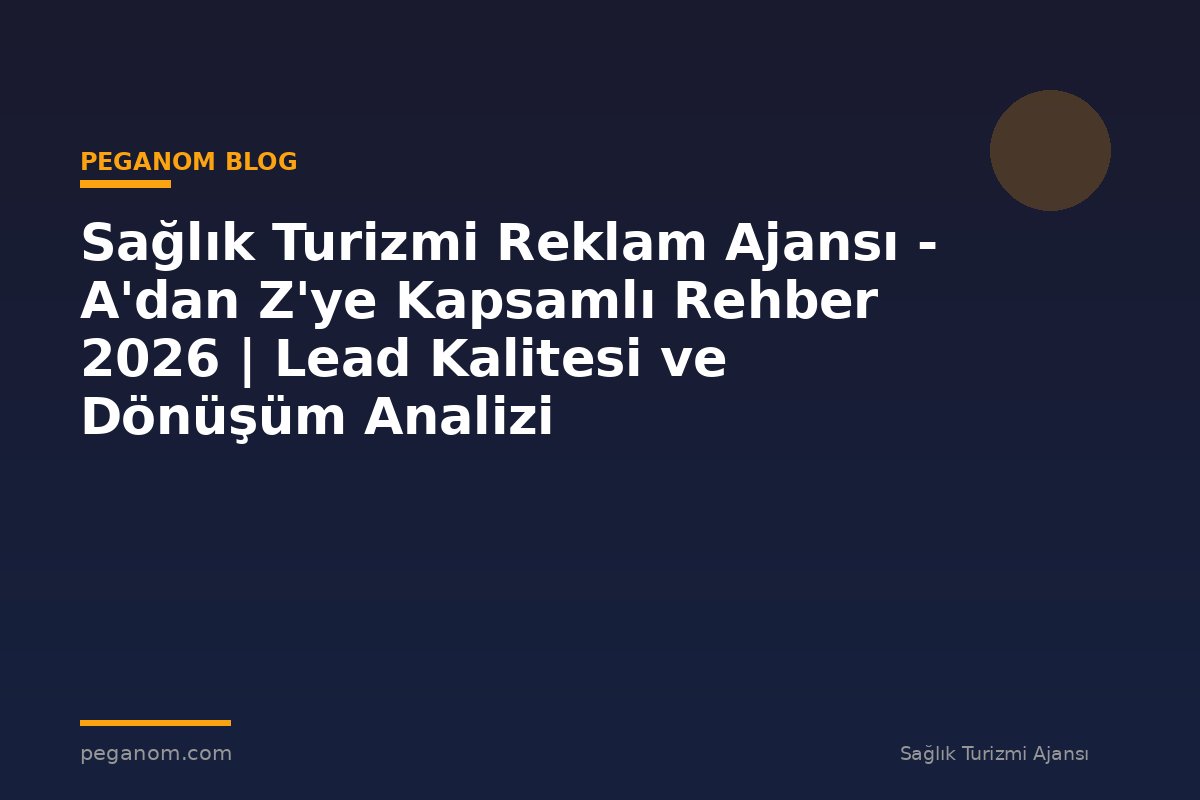 Sağlık Turizmi Reklam Ajansı - A'dan Z'ye Kapsamlı Rehber 2026 | Lead Kalitesi ve Dönüşüm Analizi