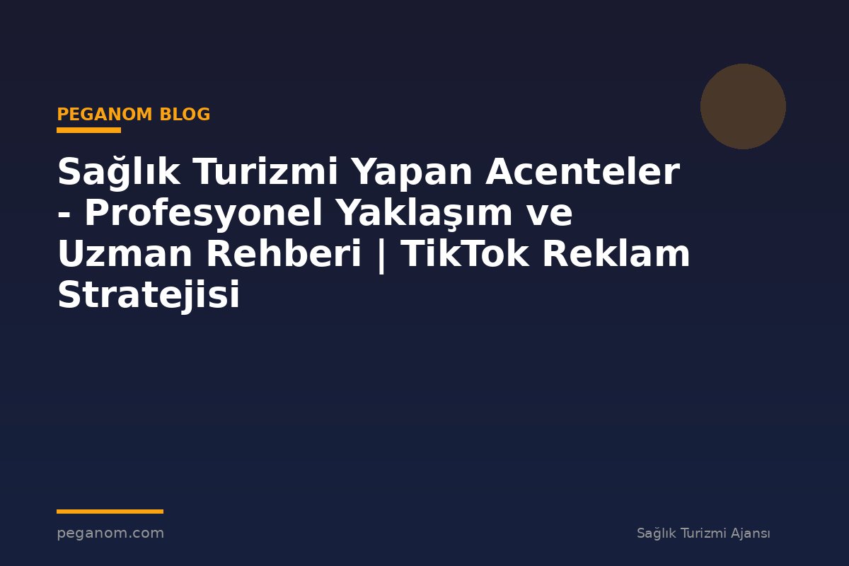Sağlık Turizmi Yapan Acenteler - Profesyonel Yaklaşım ve Uzman Rehberi | TikTok Reklam Stratejisi