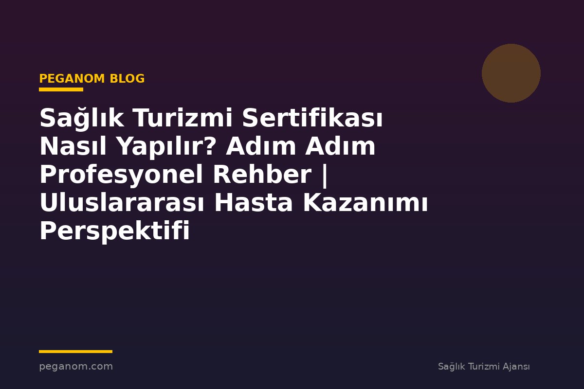 Sağlık Turizmi Sertifikası Nasıl Yapılır? Adım Adım Profesyonel Rehber | Uluslararası Hasta Kazanımı Perspektifi
