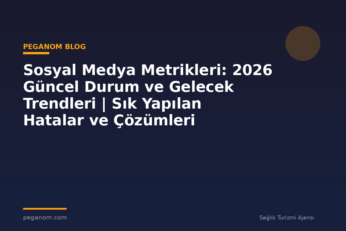 Sosyal Medya Metrikleri: 2026 Güncel Durum ve Gelecek Trendleri | Sık Yapılan Hatalar ve Çözümleri