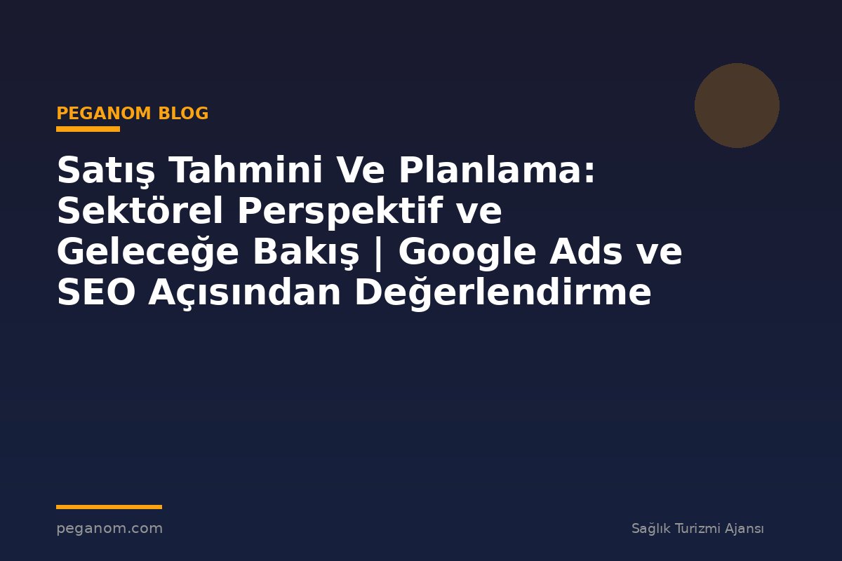 Satış Tahmini Ve Planlama: Sektörel Perspektif ve Geleceğe Bakış | Google Ads ve SEO Açısından Değerlendirme