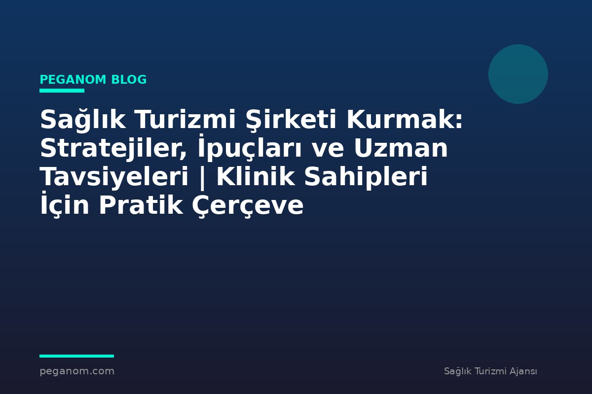 Sağlık Turizmi Şirketi Kurmak: Stratejiler, İpuçları ve Uzman Tavsiyeleri | Klinik Sahipleri İçin Pratik Çerçeve
