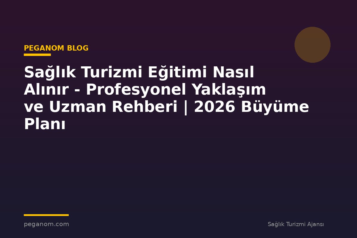 Sağlık Turizmi Eğitimi Nasıl Alınır - Profesyonel Yaklaşım ve Uzman Rehberi | 2026 Büyüme Planı