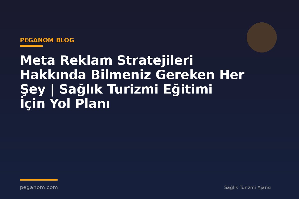 Meta Reklam Stratejileri Hakkında Bilmeniz Gereken Her Şey | Sağlık Turizmi Eğitimi İçin Yol Planı