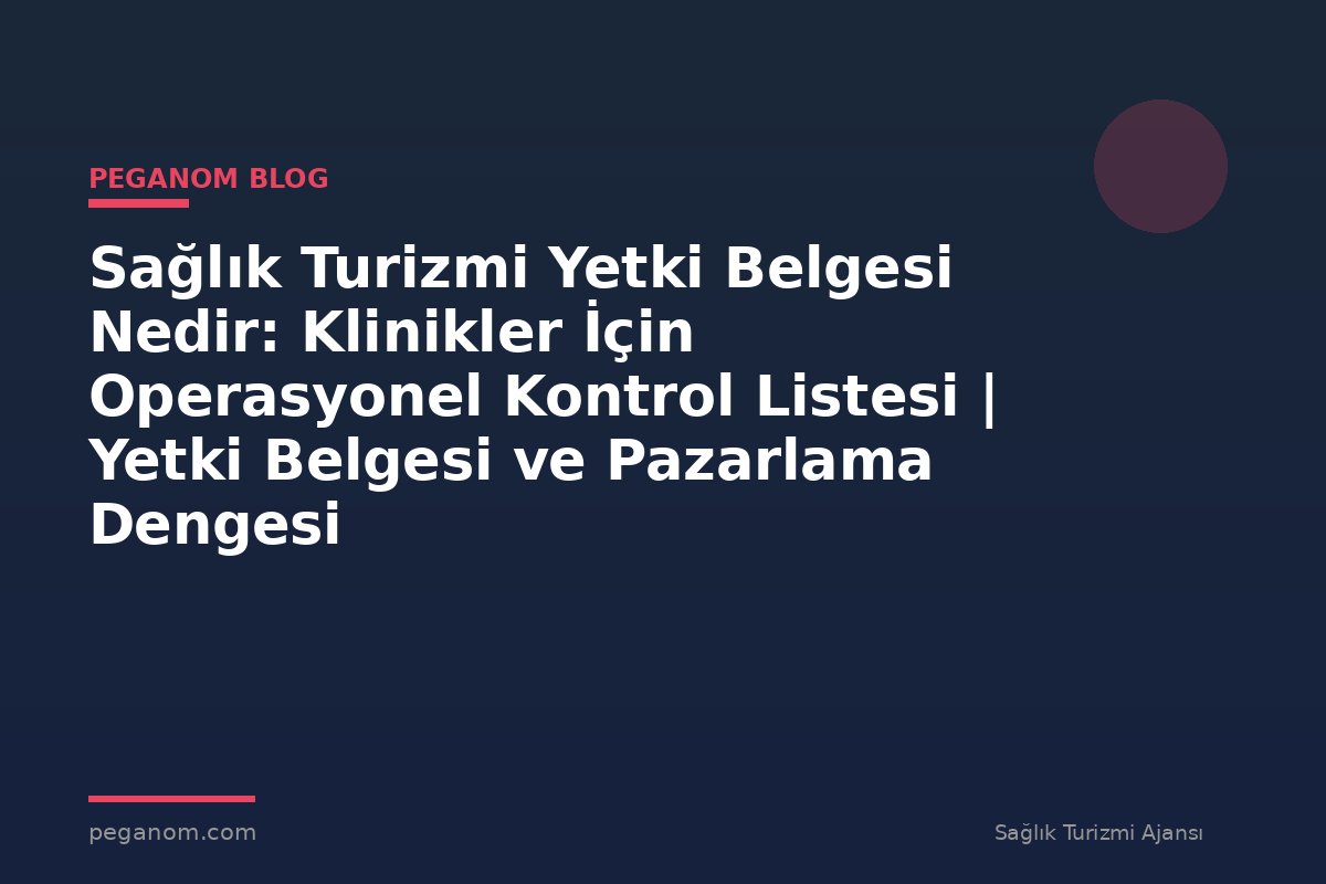 Sağlık Turizmi Yetki Belgesi Nedir: Klinikler İçin Operasyonel Kontrol Listesi | Yetki Belgesi ve Pazarlama Dengesi