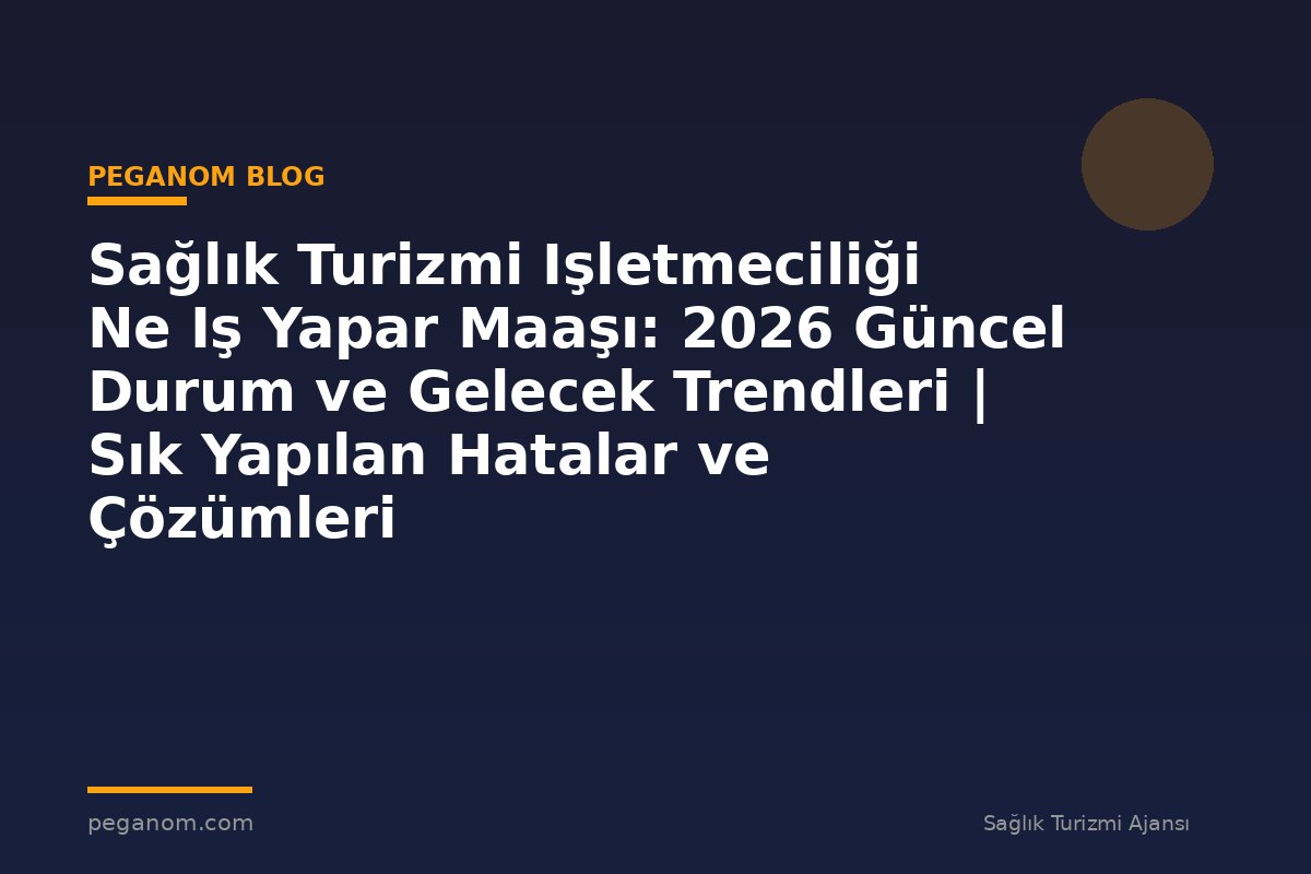 Sağlık Turizmi Işletmeciliği Ne Iş Yapar Maaşı: 2026 Güncel Durum ve Gelecek Trendleri | Sık Yapılan Hatalar ve Çözümleri