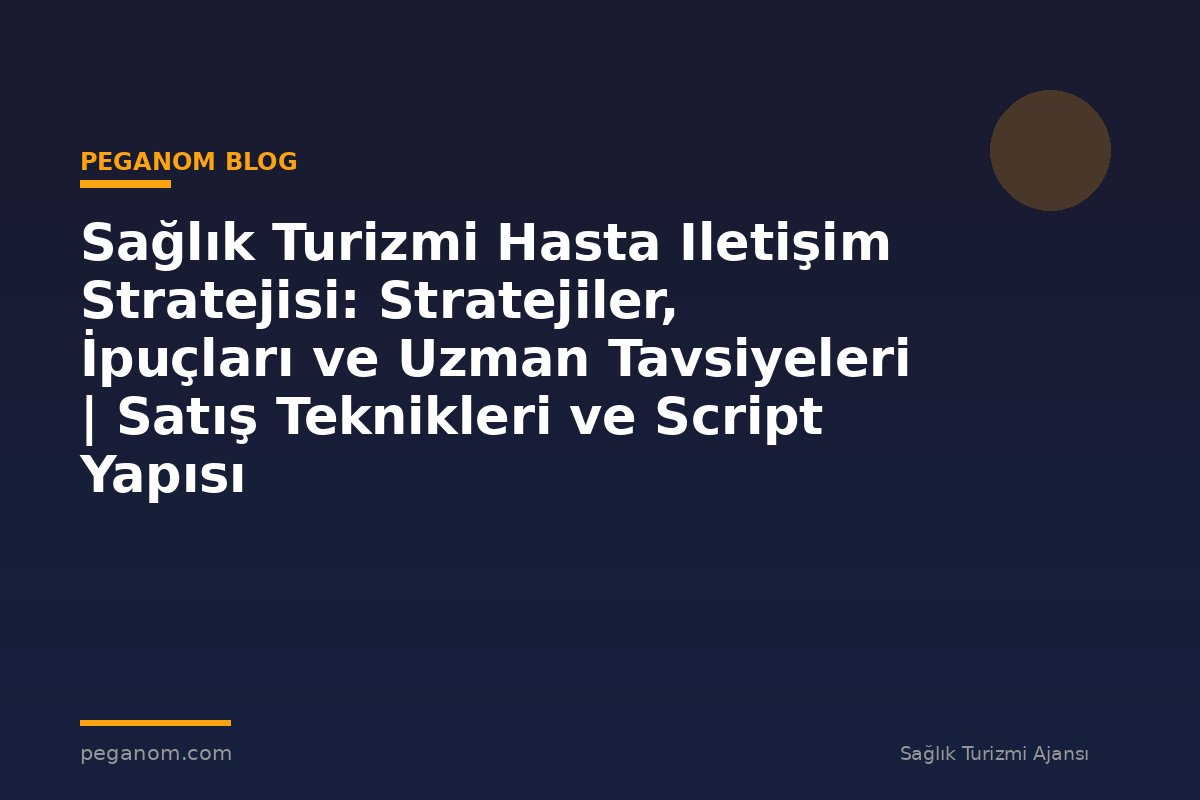 Sağlık Turizmi Hasta Iletişim Stratejisi: Stratejiler, İpuçları ve Uzman Tavsiyeleri | Satış Teknikleri ve Script Yapısı