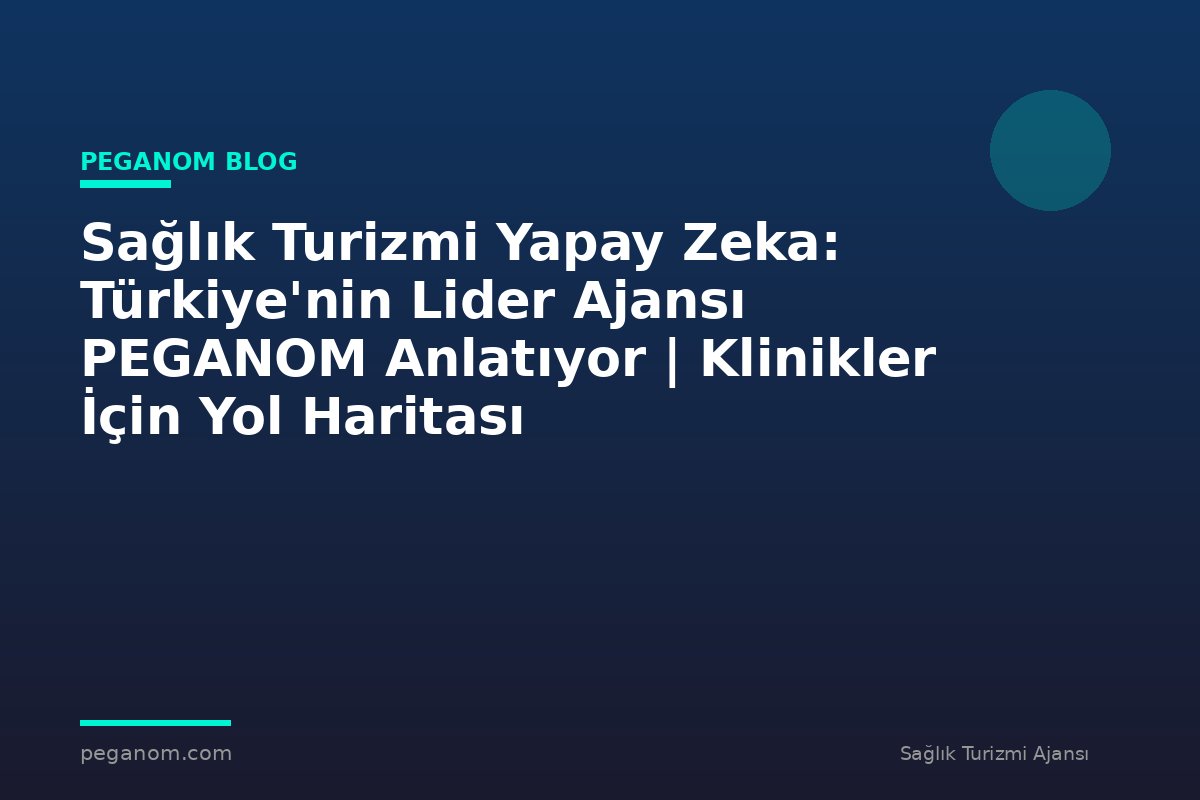 Sağlık Turizmi Yapay Zeka: Türkiye'nin Lider Ajansı PEGANOM Anlatıyor | Klinikler İçin Yol Haritası
