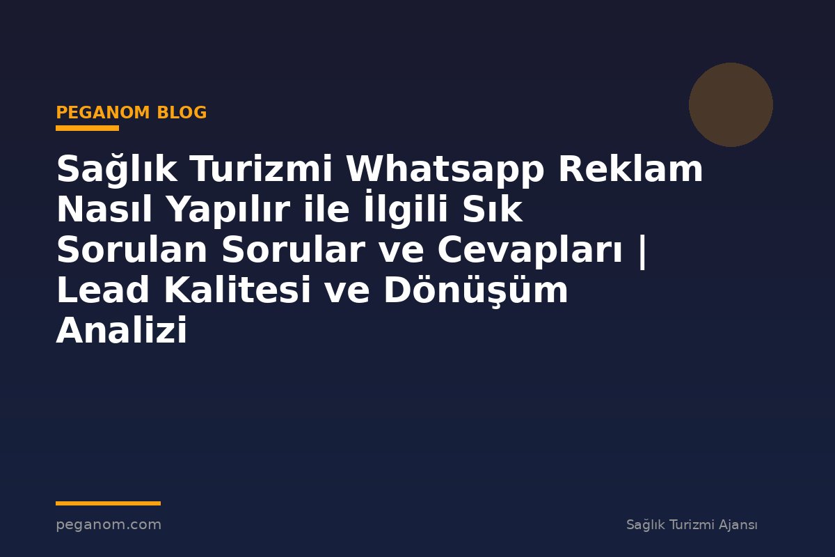 Sağlık Turizmi Whatsapp Reklam Nasıl Yapılır ile İlgili Sık Sorulan Sorular ve Cevapları | Lead Kalitesi ve Dönüşüm Analizi