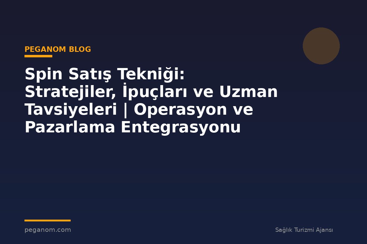 Spin Satış Tekniği: Stratejiler, İpuçları ve Uzman Tavsiyeleri | Operasyon ve Pazarlama Entegrasyonu